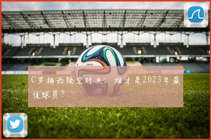 C罗梅西隔空对决:谁才是2023年最佳球员?