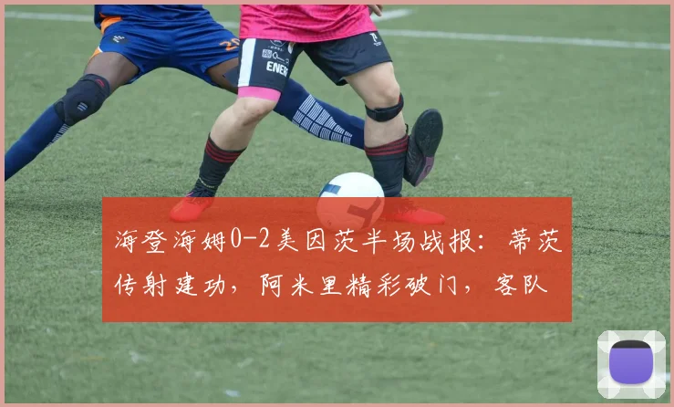 海登海姆0-2美因茨半场战报：蒂茨传射建功，阿米里精彩破门，客队完美开局