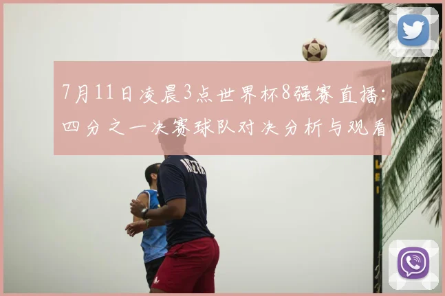 7月11日凌晨3点世界杯8强赛直播：四分之一决赛球队对决分析与观看指南