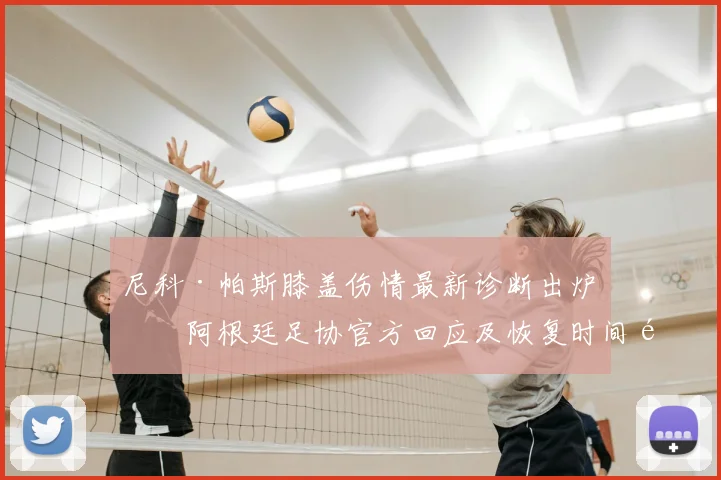 尼科·帕斯膝盖伤情最新诊断出炉,阿根廷足协官方回应及恢复时间预测