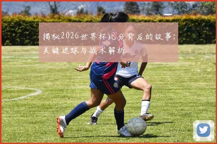 揭秘2026世界杯比分背后的故事:关键进球与战术解析