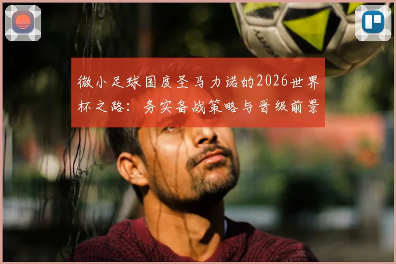 微小足球国度圣马力诺的2026世界杯之路：务实备战策略与晋级前景深度解析