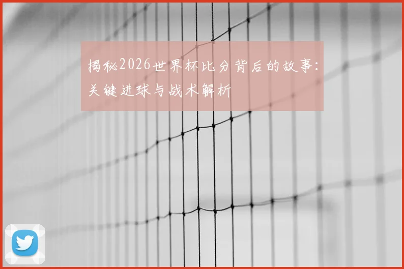 揭秘2026世界杯比分背后的故事：关键进球与战术解析