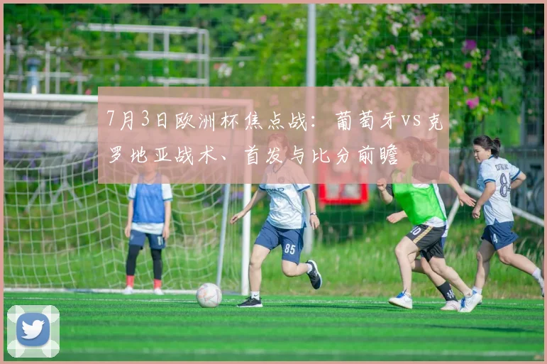 7月3日欧洲杯焦点战:葡萄牙vs克罗地亚战术、首发与比分前瞻
