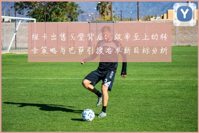 纽卡出售戈登背后：效率至上的转会策略与巴萨引援名单新目标分析