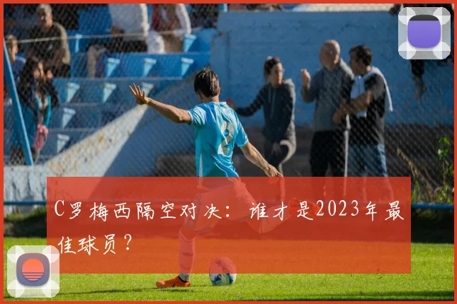 C罗梅西隔空对决：谁才是2023年最佳球员？